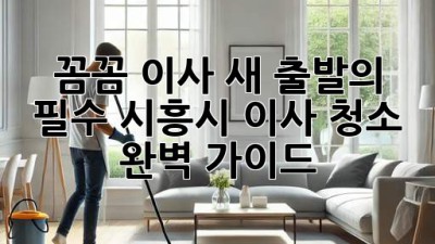 ✨ 꼼꼼 이사, 새 출발의 필수! 시흥시 이사 청소 완벽 가이드 🧹