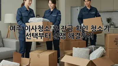 여주 이사청소 후 잔금 확인: 청소기 선택부터 분쟁 해결까지!